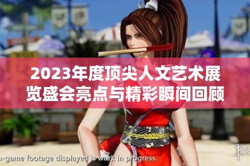 2023年度顶尖人文艺术展览盛会亮点与精彩瞬间回顾