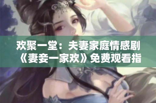 欢聚一堂：夫妻家庭情感剧《妻妾一家欢》免费观看指南