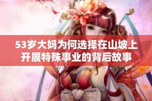 53岁大妈为何选择在山坡上开展特殊事业的背后故事
