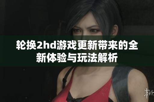 轮换2hd游戏更新带来的全新体验与玩法解析