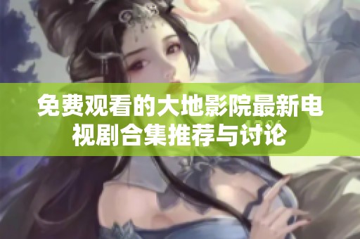 免费观看的大地影院最新电视剧合集推荐与讨论
