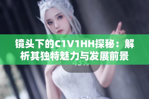 镜头下的C1V1HH探秘：解析其独特魅力与发展前景