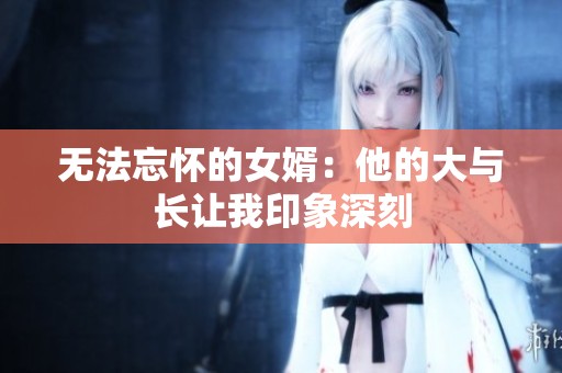 无法忘怀的女婿：他的大与长让我印象深刻