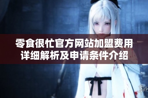 零食很忙官方网站加盟费用详细解析及申请条件介绍