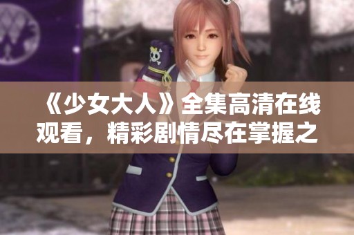 《少女大人》全集高清在线观看，精彩剧情尽在掌握之中