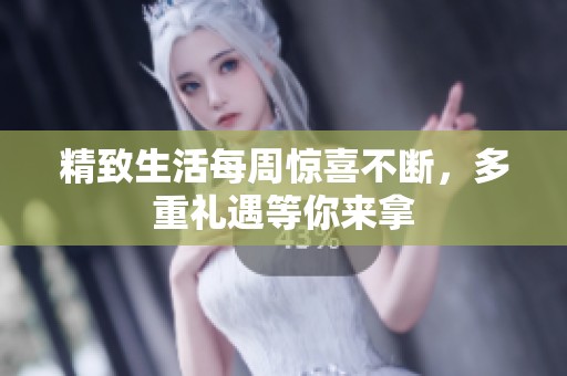 精致生活每周惊喜不断，多重礼遇等你来拿