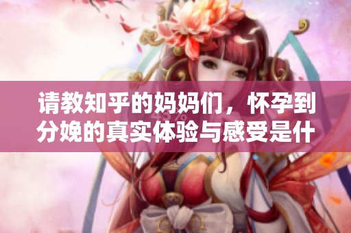 请教知乎的妈妈们，怀孕到分娩的真实体验与感受是什么样的？