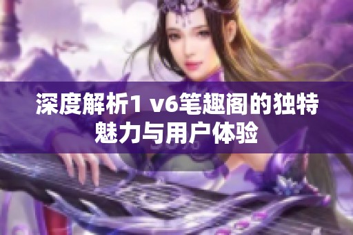 深度解析1 v6笔趣阁的独特魅力与用户体验