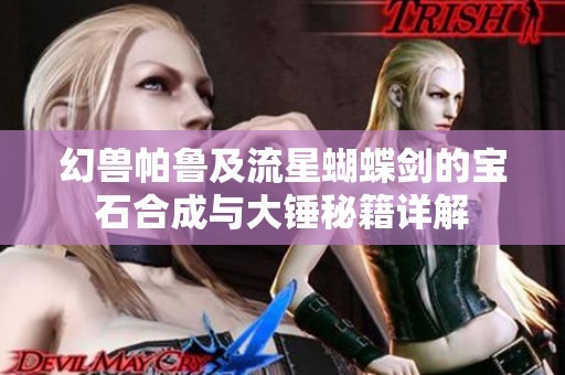 幻兽帕鲁及流星蝴蝶剑的宝石合成与大锤秘籍详解