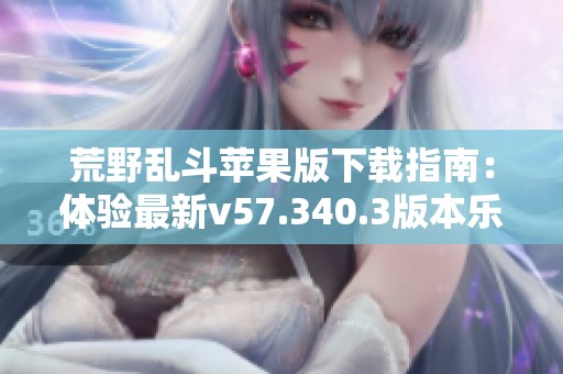 荒野乱斗苹果版下载指南：体验最新v57.340.3版本乐趣