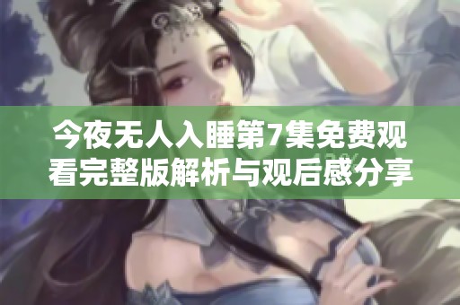 今夜无人入睡第7集免费观看完整版解析与观后感分享