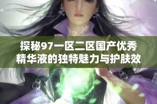 探秘97一区二区国产优秀精华液的独特魅力与护肤效果