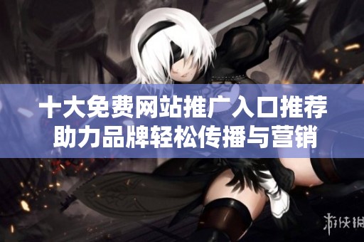 十大免费网站推广入口推荐 助力品牌轻松传播与营销
