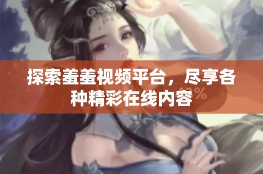 探索羞羞视频平台，尽享各种精彩在线内容