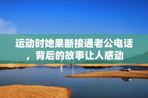 运动时她果断接通老公电话，背后的故事让人感动