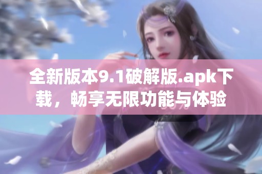 全新版本9.1破解版.apk下载，畅享无限功能与体验