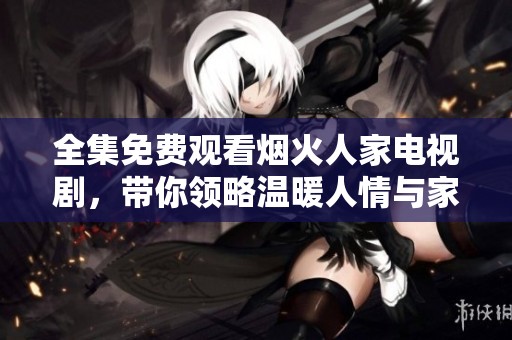 全集免费观看烟火人家电视剧，带你领略温暖人情与家庭故事