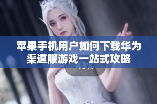 苹果手机用户如何下载华为渠道服游戏一站式攻略