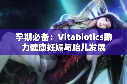孕期必备：Vitabiotics助力健康妊娠与胎儿发展