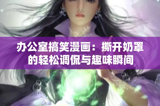 办公室搞笑漫画：撕开奶罩的轻松调侃与趣味瞬间
