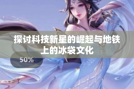探讨科技新星的崛起与地铁上的冰袋文化