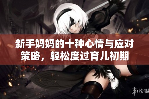 新手妈妈的十种心情与应对策略，轻松度过育儿初期