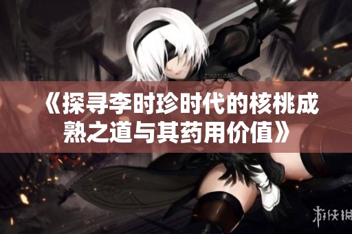 《探寻李时珍时代的核桃成熟之道与其药用价值》