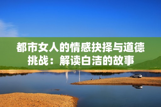 都市女人的情感抉择与道德挑战：解读白洁的故事