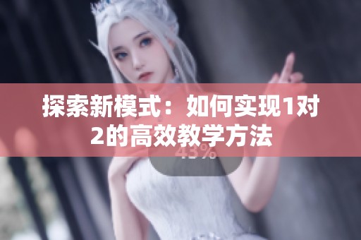 探索新模式：如何实现1对2的高效教学方法
