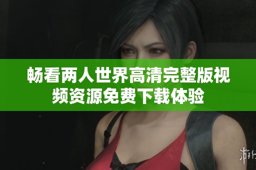 畅看两人世界高清完整版视频资源免费下载体验