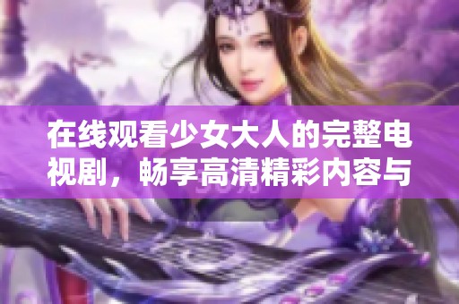 在线观看少女大人的完整电视剧，畅享高清精彩内容与剧情揭秘