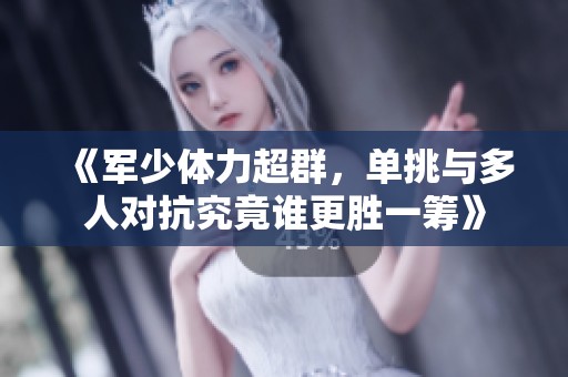 《军少体力超群，单挑与多人对抗究竟谁更胜一筹》