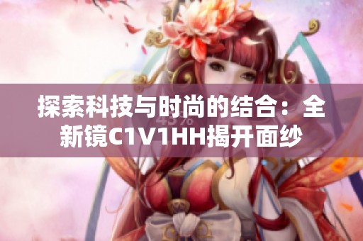 探索科技与时尚的结合：全新镜C1V1HH揭开面纱