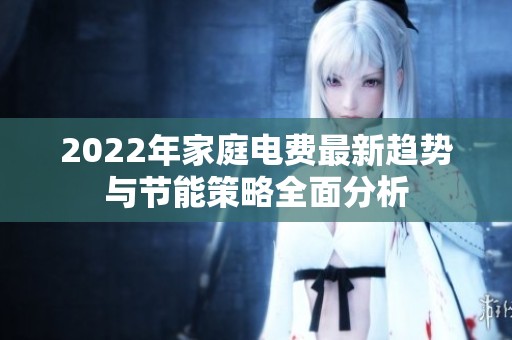 2022年家庭电费最新趋势与节能策略全面分析