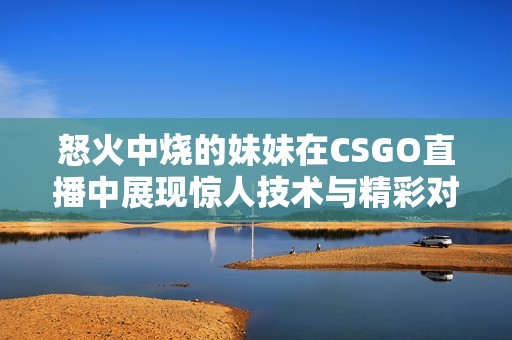 怒火中烧的妹妹在CSGO直播中展现惊人技术与精彩对战