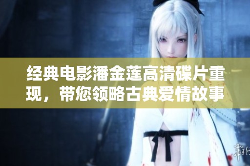 经典电影潘金莲高清碟片重现，带您领略古典爱情故事