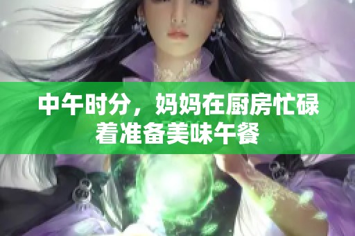 中午时分，妈妈在厨房忙碌着准备美味午餐