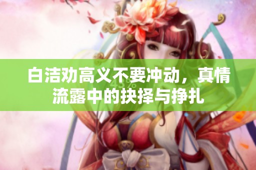 白洁劝高义不要冲动，真情流露中的抉择与挣扎
