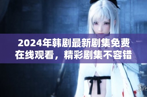 2024年韩剧最新剧集免费在线观看，精彩剧集不容错过
