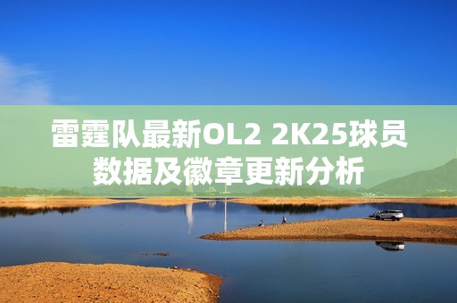雷霆队最新OL2 2K25球员数据及徽章更新分析