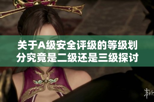 关于A级安全评级的等级划分究竟是二级还是三级探讨