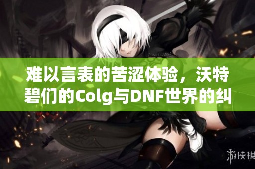 难以言表的苦涩体验，沃特碧们的Colg与DNF世界的纠葛