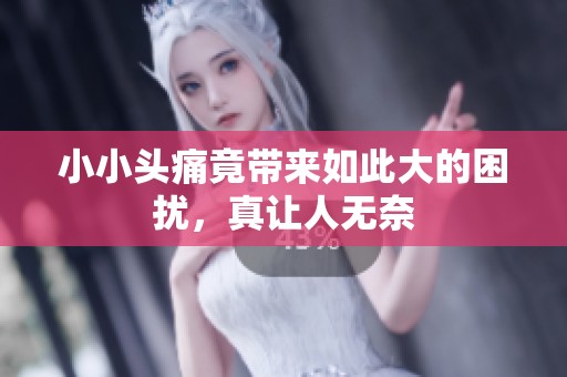 小小头痛竟带来如此大的困扰，真让人无奈