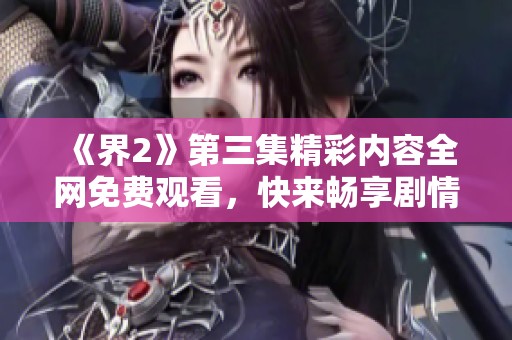 《界2》第三集精彩内容全网免费观看，快来畅享剧情！