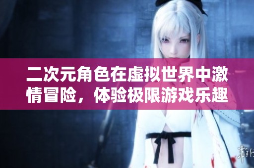 二次元角色在虚拟世界中激情冒险，体验极限游戏乐趣
