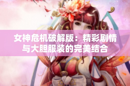 女神危机破解版：精彩剧情与大胆服装的完美结合