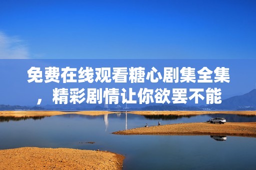 免费在线观看糖心剧集全集，精彩剧情让你欲罢不能