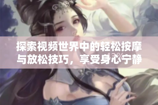 探索视频世界中的轻松按摩与放松技巧，享受身心宁静