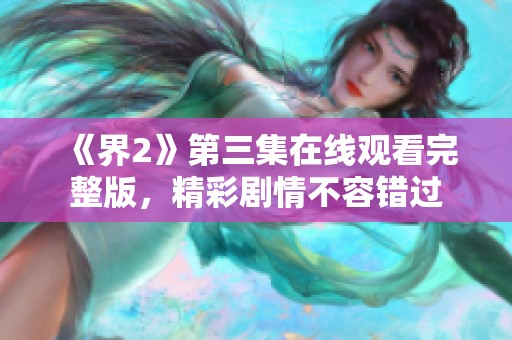 《界2》第三集在线观看完整版，精彩剧情不容错过