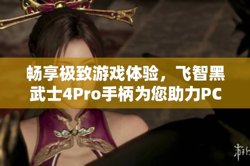 畅享极致游戏体验，飞智黑武士4Pro手柄为您助力PC游戏之旅